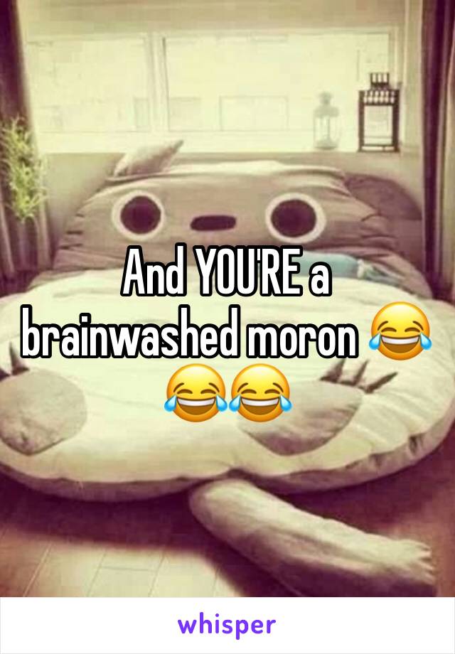 And YOU'RE a brainwashed moron 😂😂😂