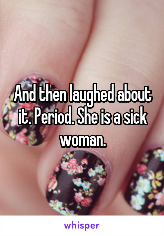 And then laughed about it. Period. She is a sick woman.