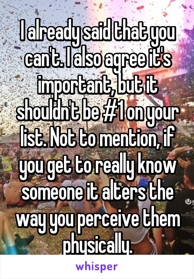 I already said that you can't. I also agree it's important, but it shouldn't be #1 on your list. Not to mention, if you get to really know someone it alters the way you perceive them physically.