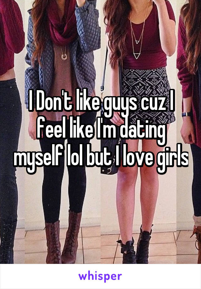 I Don't like guys cuz I feel like I'm dating myself lol but I love girls 