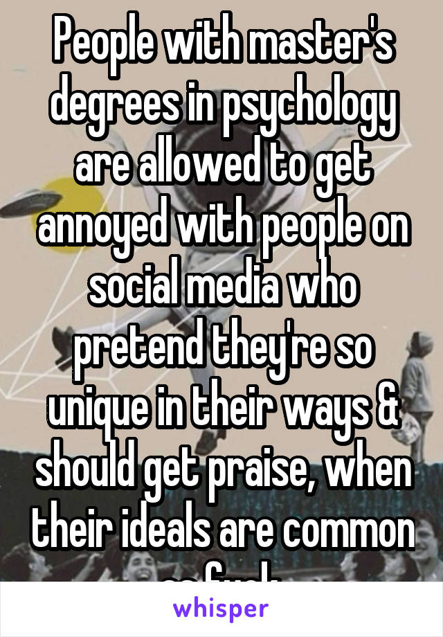 People with master's degrees in psychology are allowed to get annoyed with people on social media who pretend they're so unique in their ways & should get praise, when their ideals are common as fuck.