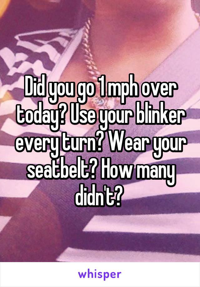 Did you go 1 mph over today? Use your blinker every turn? Wear your seatbelt? How many didn't? 