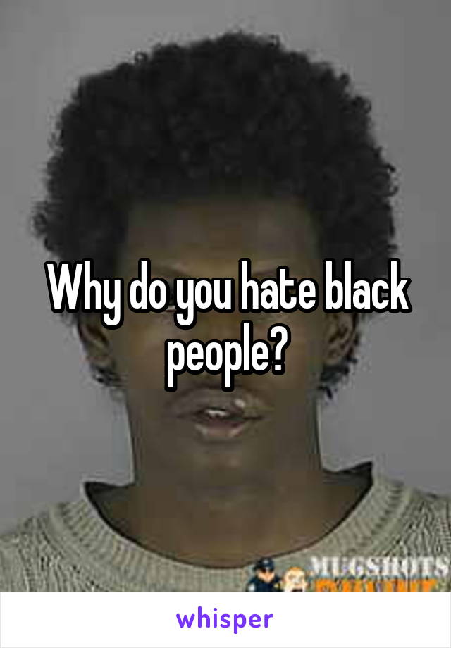 Why do you hate black people?