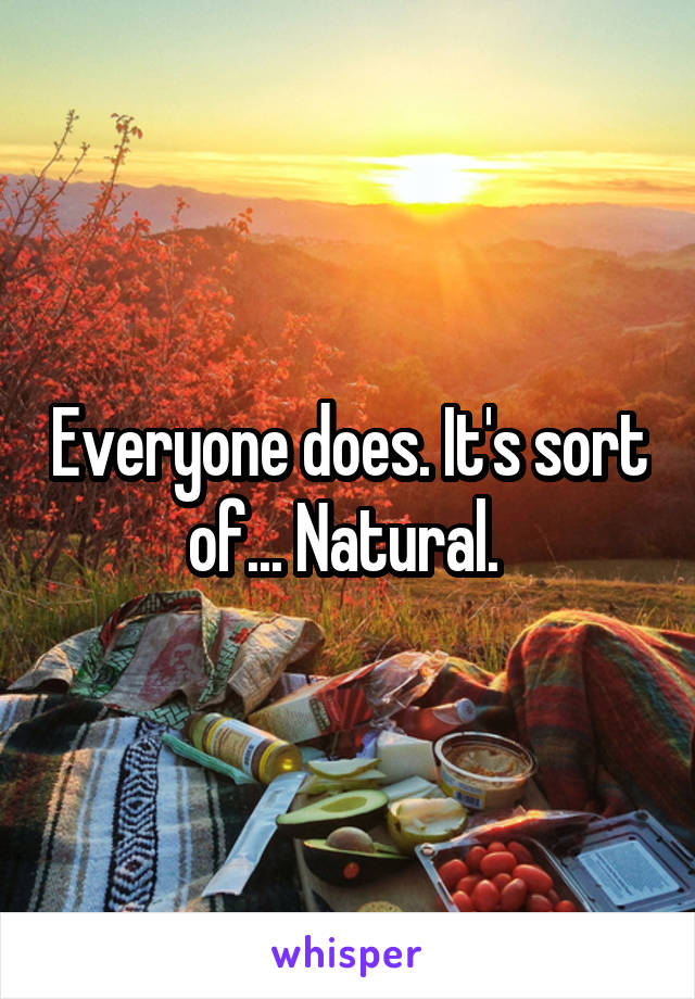 Everyone does. It's sort of... Natural. 