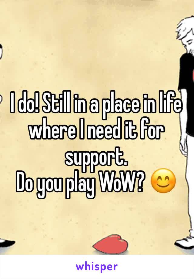 I do! Still in a place in life where I need it for support.
Do you play WoW? 😊