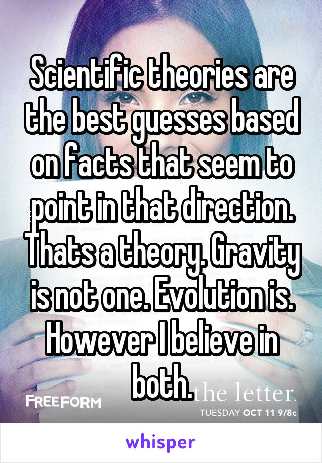 Scientific theories are the best guesses based on facts that seem to point in that direction. Thats a theory. Gravity is not one. Evolution is. However I believe in both.