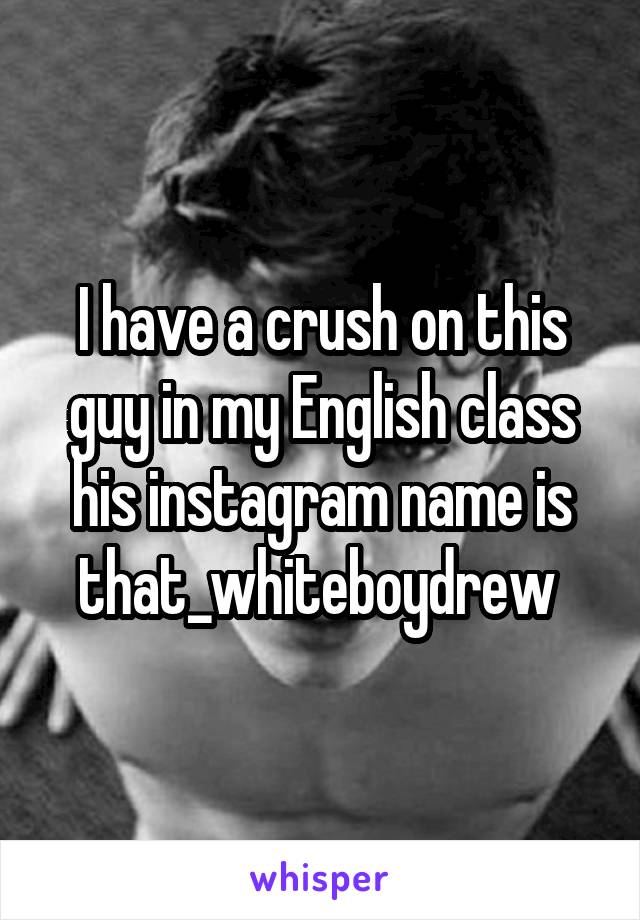 I have a crush on this guy in my English class his instagram name is that_whiteboydrew 