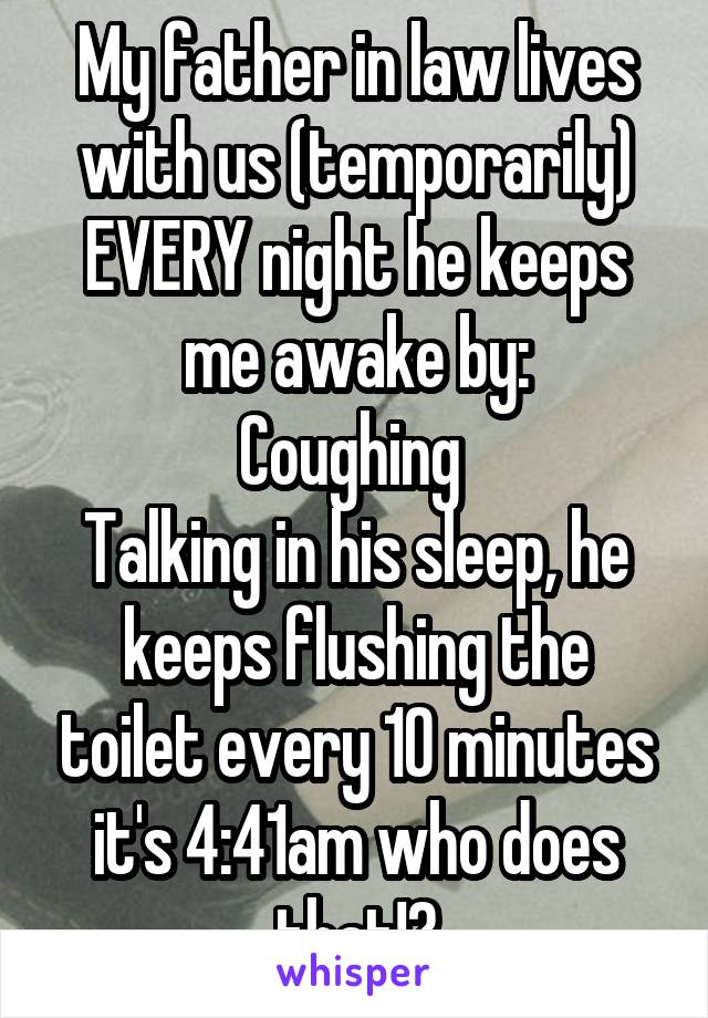 My father in law lives with us (temporarily) EVERY night he keeps me awake by:
Coughing 
Talking in his sleep, he keeps flushing the toilet every 10 minutes it's 4:41am who does that!?