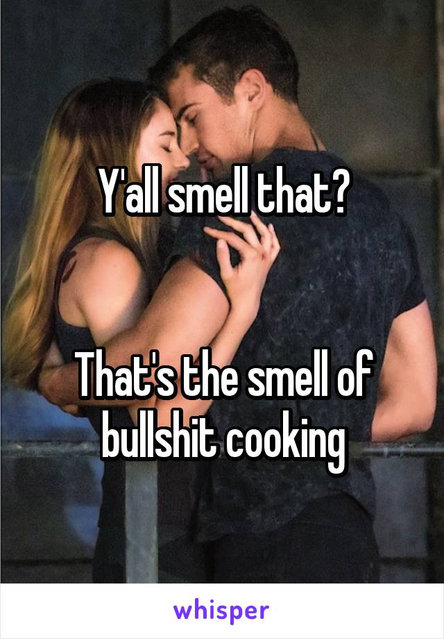 Y'all smell that?


That's the smell of bullshit cooking
