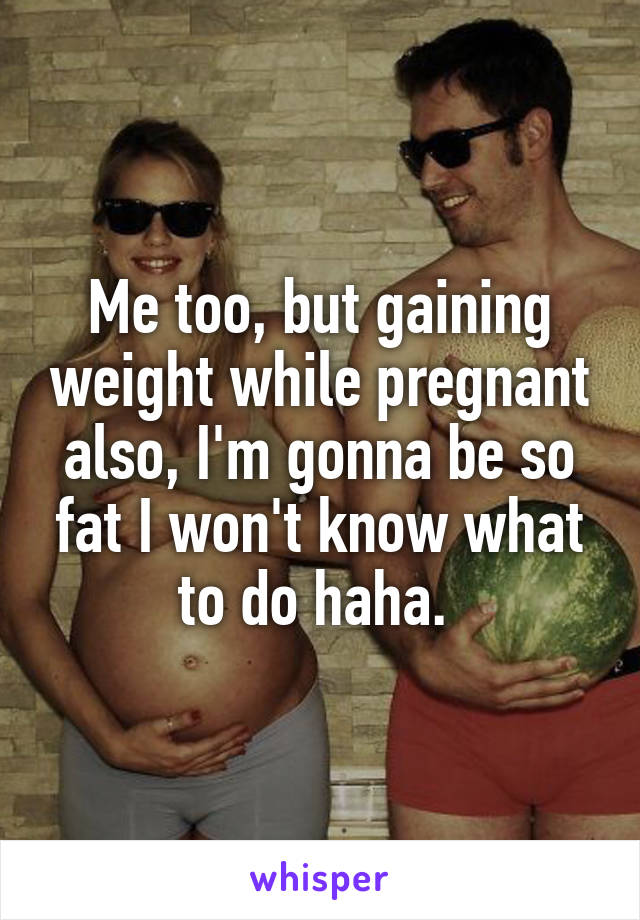 Me too, but gaining weight while pregnant also, I'm gonna be so fat I won't know what to do haha. 