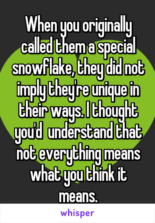 When you originally called them a special snowflake, they did not imply they're unique in their ways. I thought you'd  understand that not everything means what you think it means.