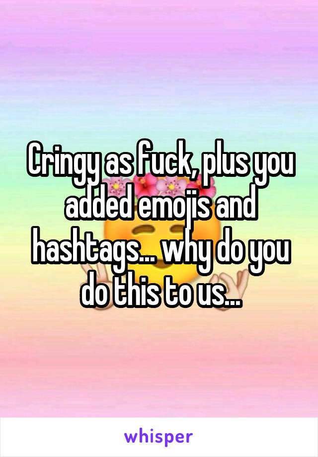 Cringy as fuck, plus you added emojis and hashtags... why do you do this to us...