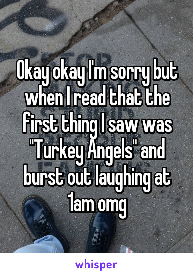 Okay okay I'm sorry but when I read that the first thing I saw was "Turkey Angels" and burst out laughing at 1am omg