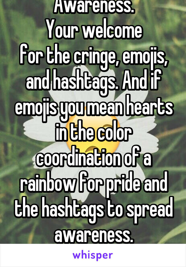 Awareness.
Your welcome
for the cringe, emojis, and hashtags. And if emojis you mean hearts in the color coordination of a rainbow for pride and the hashtags to spread awareness.
Meaning that matters