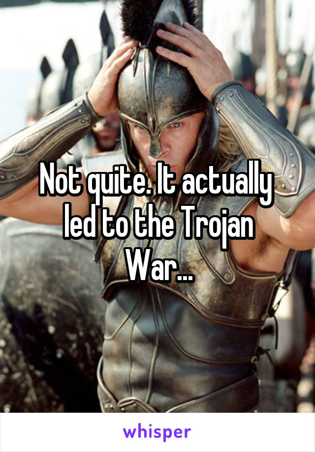 Not quite. It actually 
led to the Trojan War...