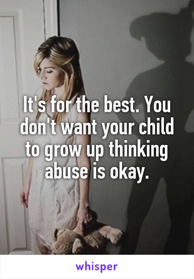 It's for the best. You don't want your child to grow up thinking abuse is okay.