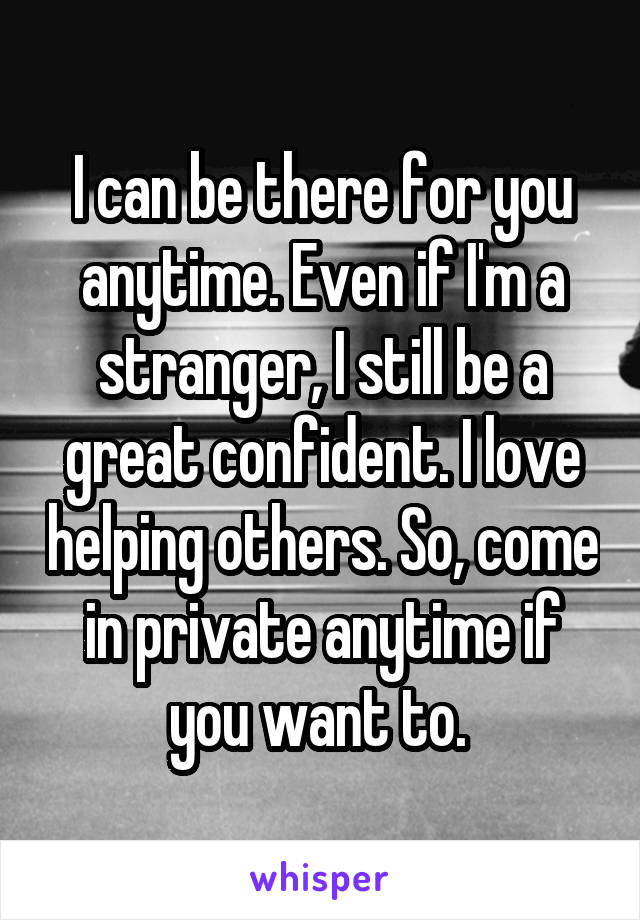 I can be there for you anytime. Even if I'm a stranger, I still be a great confident. I love helping others. So, come in private anytime if you want to. 