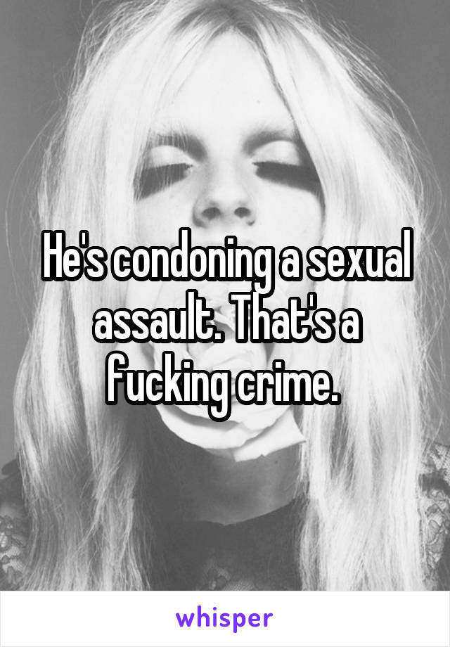 He's condoning a sexual assault. That's a fucking crime. 