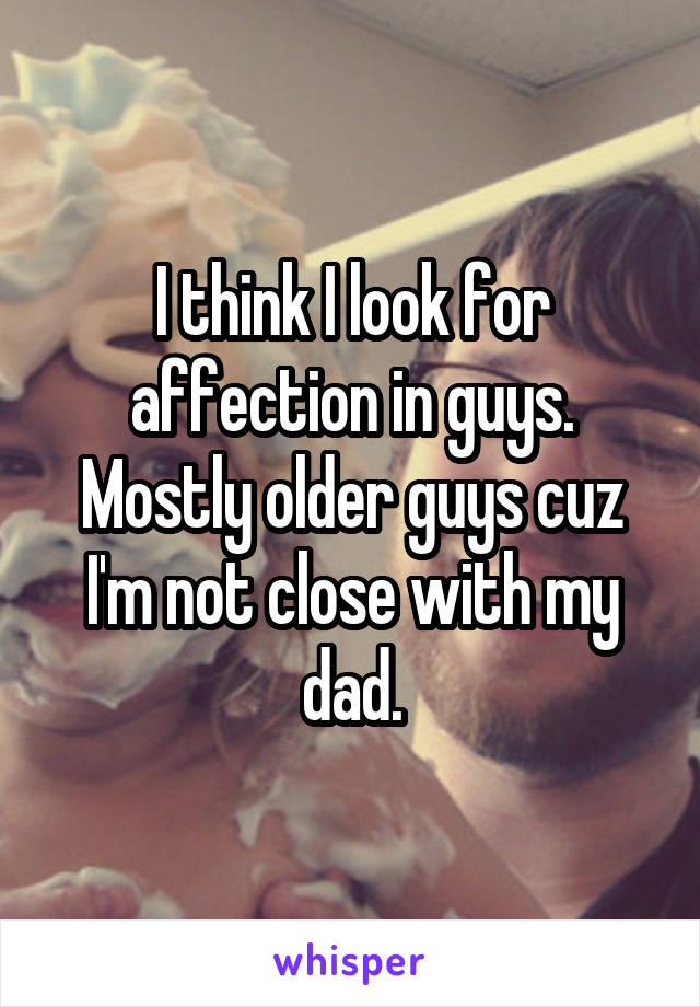 I think I look for affection in guys. Mostly older guys cuz I'm not close with my dad.