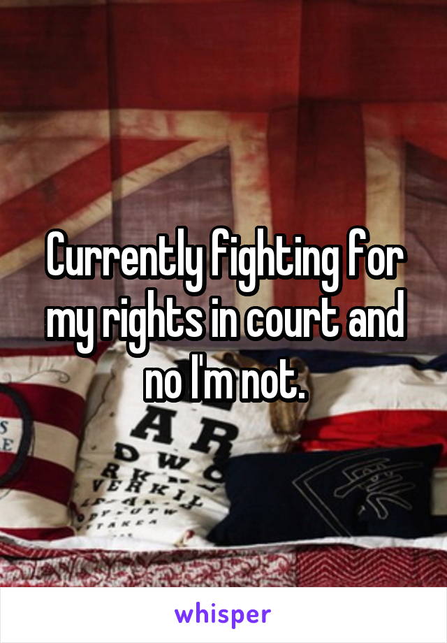 Currently fighting for my rights in court and no I'm not.