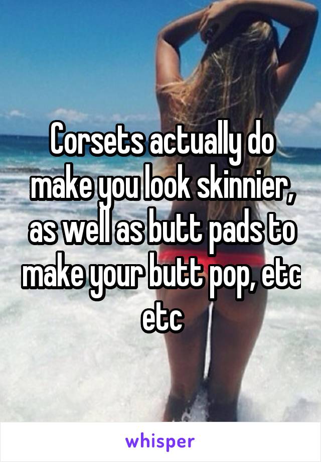 Corsets actually do make you look skinnier, as well as butt pads to make your butt pop, etc etc