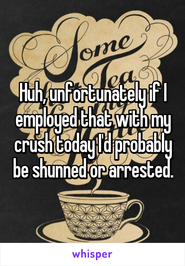 Huh, unfortunately if I employed that with my crush today I'd probably be shunned or arrested.