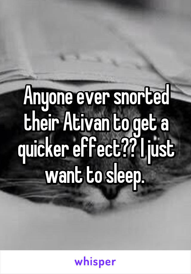 Anyone ever snorted their Ativan to get a quicker effect?? I just want to sleep. 