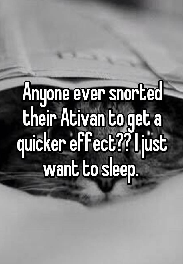 Anyone ever snorted their Ativan to get a quicker effect?? I just want to sleep. 