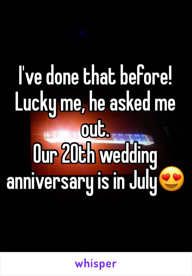 I've done that before! 
Lucky me, he asked me out. 
Our 20th wedding anniversary is in July😍