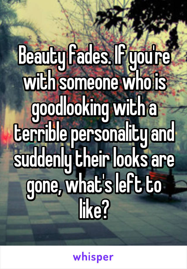 Beauty fades. If you're with someone who is goodlooking with a terrible personality and suddenly their looks are gone, what's left to like?