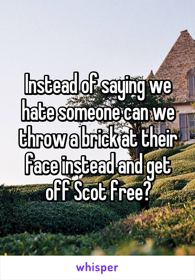 Instead of saying we hate someone can we throw a brick at their face instead and get off Scot free?