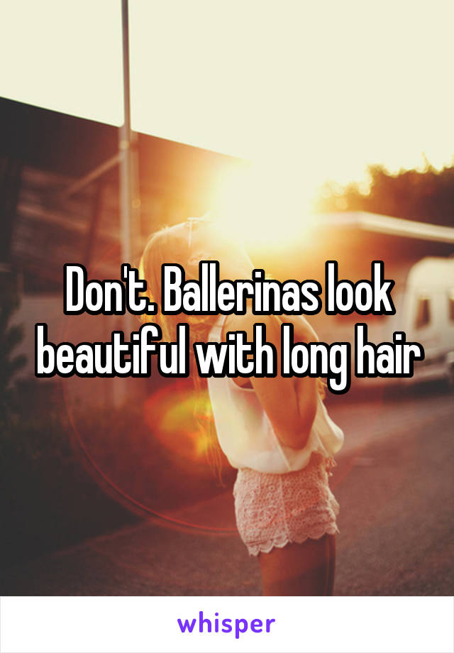 Don't. Ballerinas look beautiful with long hair