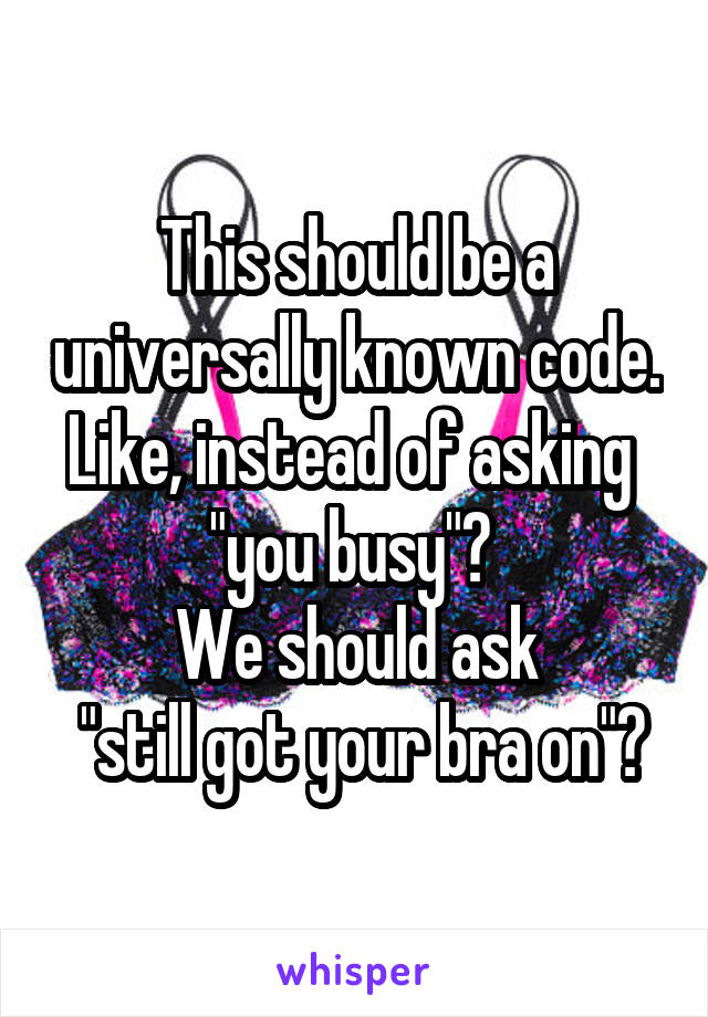 This should be a universally known code. Like, instead of asking  "you busy"? 
We should ask
 "still got your bra on"?