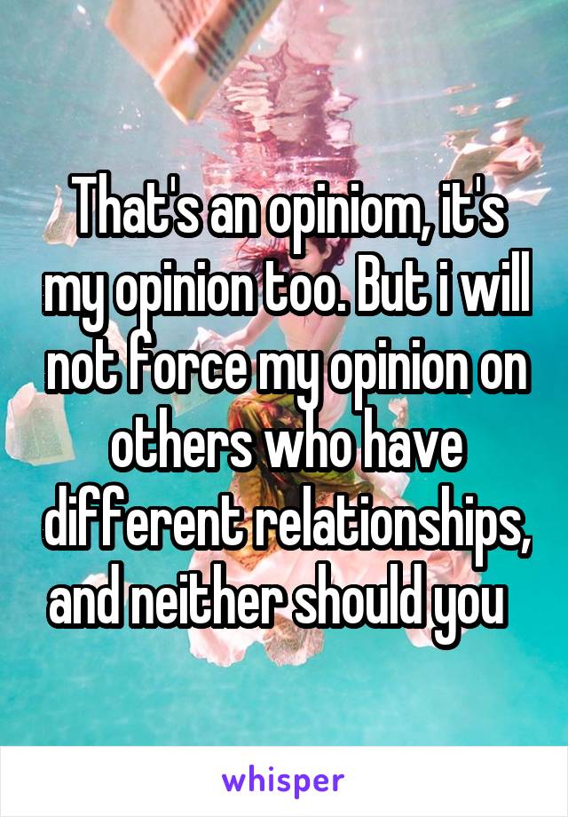 That's an opiniom, it's my opinion too. But i will not force my opinion on others who have different relationships, and neither should you  