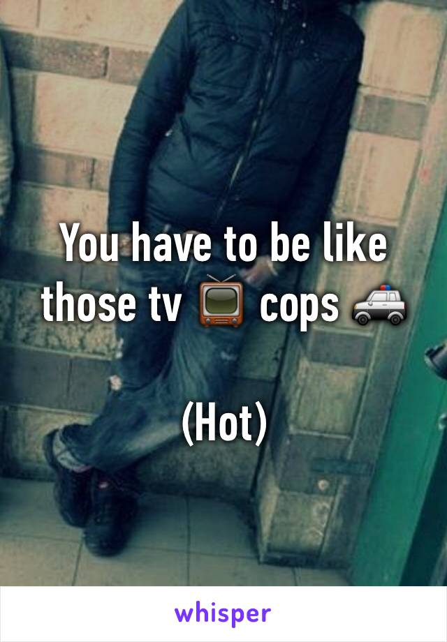 You have to be like those tv 📺 cops 🚓 

(Hot)