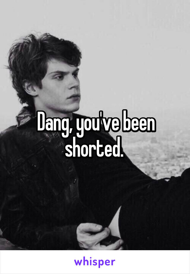 Dang, you've been shorted. 