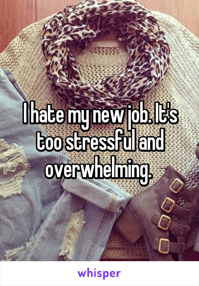 I hate my new job. It's too stressful and overwhelming. 