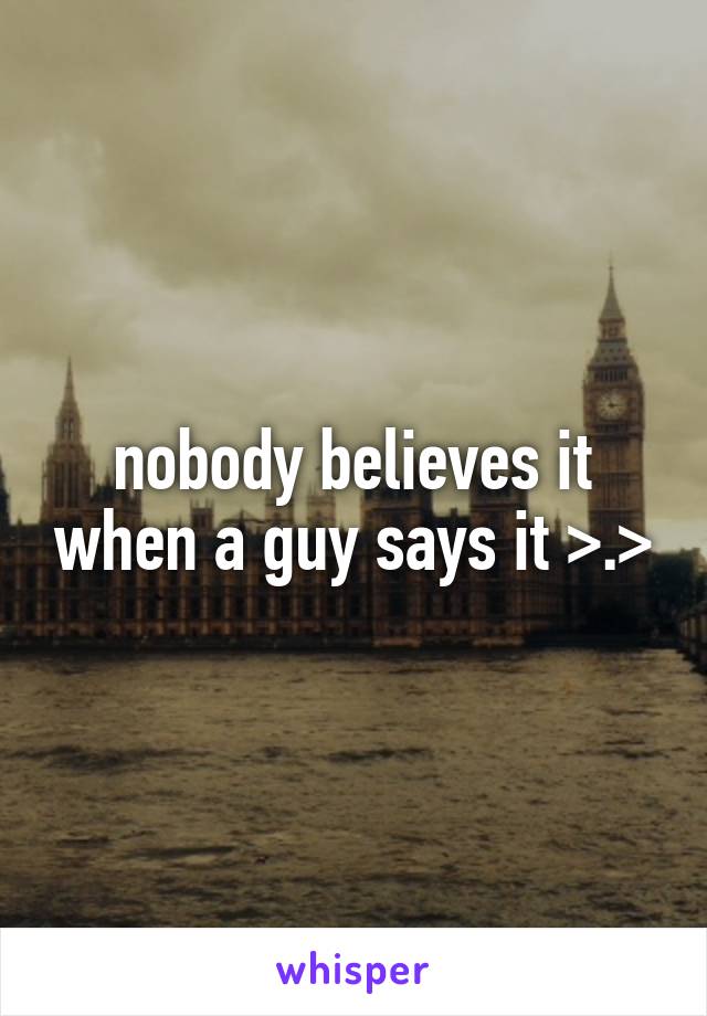 nobody believes it when a guy says it >.>