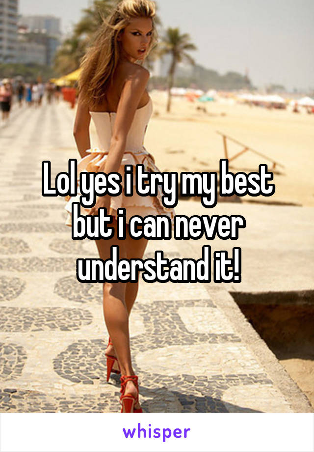 Lol yes i try my best but i can never understand it!