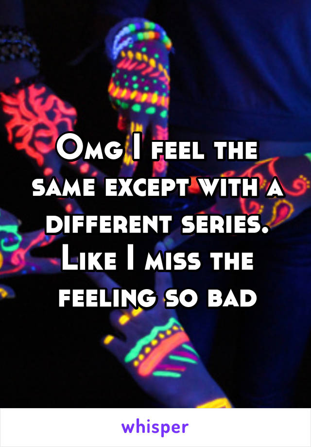 Omg I feel the same except with a different series. Like I miss the feeling so bad