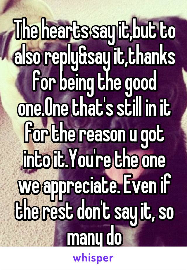 The hearts say it,but to also reply&say it,thanks for being the good one.One that's still in it for the reason u got into it.You're the one we appreciate. Even if the rest don't say it, so many do