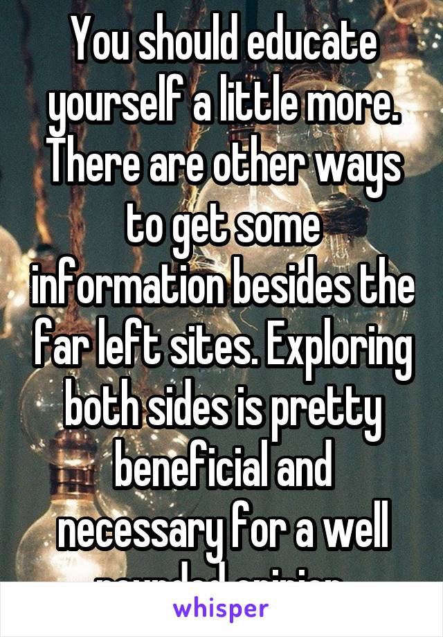 You should educate yourself a little more. There are other ways to get some information besides the far left sites. Exploring both sides is pretty beneficial and necessary for a well rounded opinion 