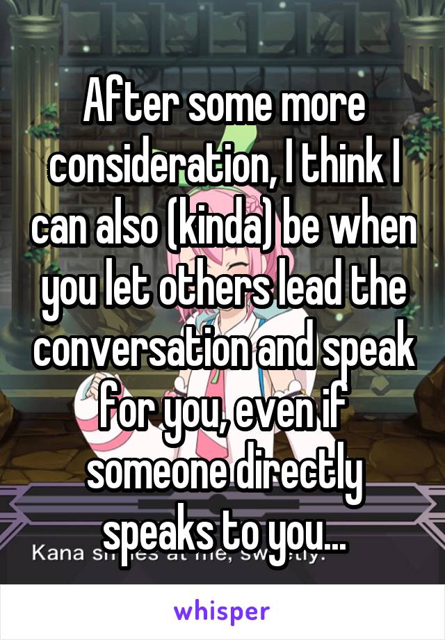 After some more consideration, I think I can also (kinda) be when you let others lead the conversation and speak for you, even if someone directly speaks to you...