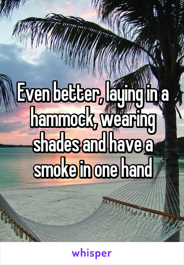 Even better, laying in a hammock, wearing shades and have a smoke in one hand