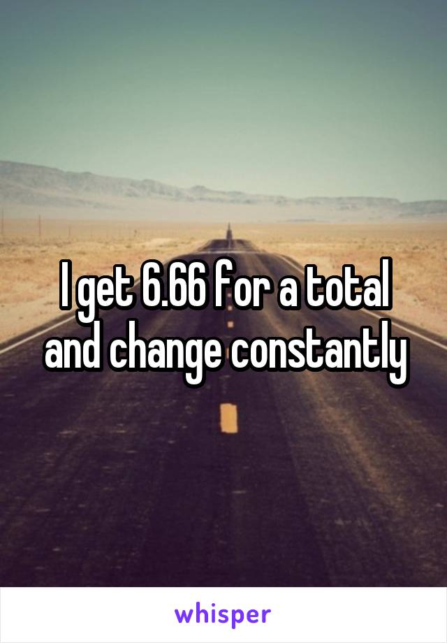I get 6.66 for a total and change constantly
