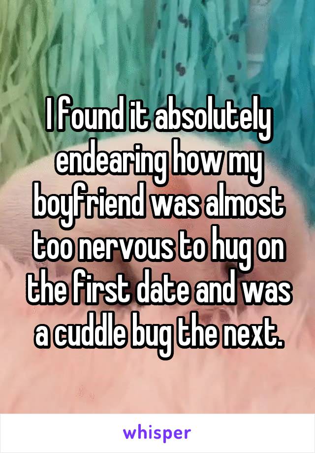 I found it absolutely endearing how my boyfriend was almost too nervous to hug on the first date and was a cuddle bug the next.