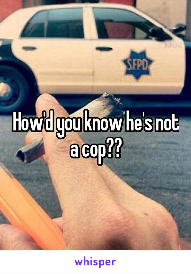 How'd you know he's not a cop??