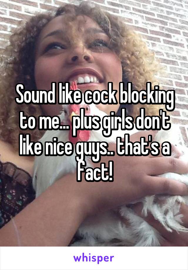 Sound like cock blocking to me... plus girls don't like nice guys.. that's a fact!
