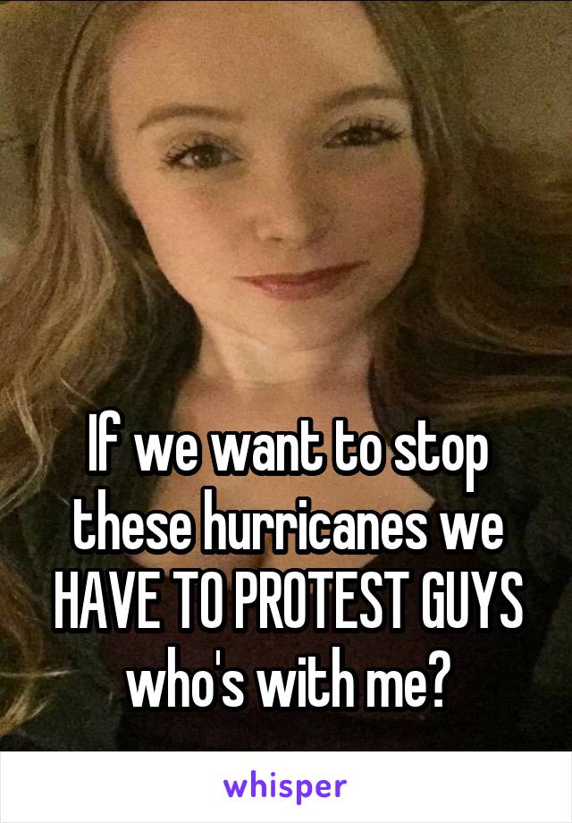 



If we want to stop these hurricanes we HAVE TO PROTEST GUYS who's with me?