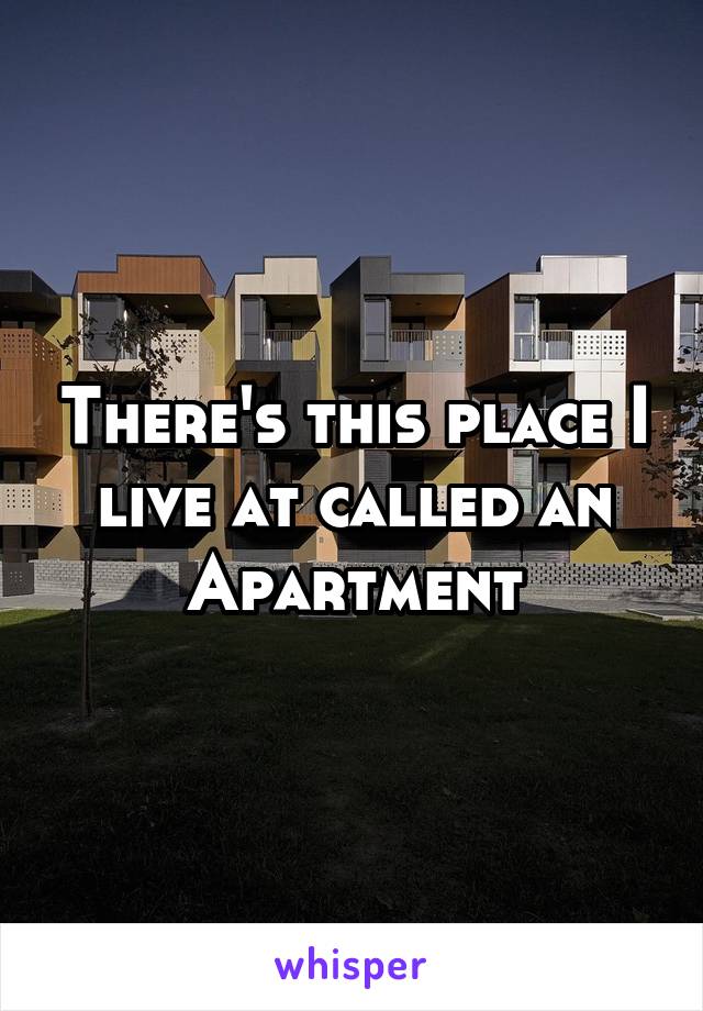 There's this place I live at called an Apartment
